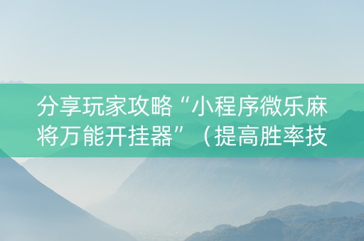 分享玩家攻略“小程序微乐麻将万能开挂器”（提高胜率技巧)