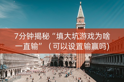 7分钟揭秘“填大坑游戏为啥一直输”（可以设置输赢吗)