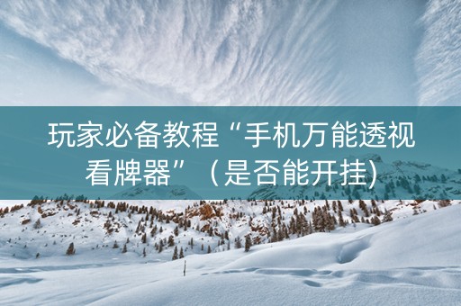玩家必备教程“手机万能透视看牌器”（是否能开挂)