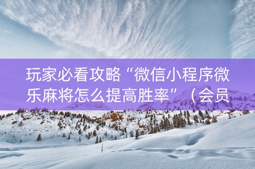 玩家必看攻略“微信小程序微乐麻将怎么提高胜率”（会员会提高胜率吗)