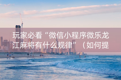 玩家必看“微信小程序微乐龙江麻将有什么规律”（如何提高胜率)