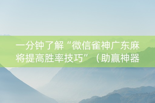 一分钟了解“微信雀神广东麻将提高胜率技巧”（助赢神器购买)