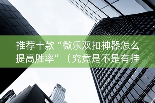 推荐十款“微乐双扣神器怎么提高胜率”（究竟是不是有挂)