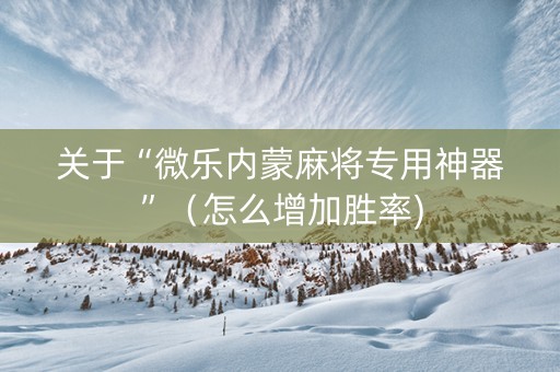关于“微乐内蒙麻将专用神器”（怎么增加胜率)