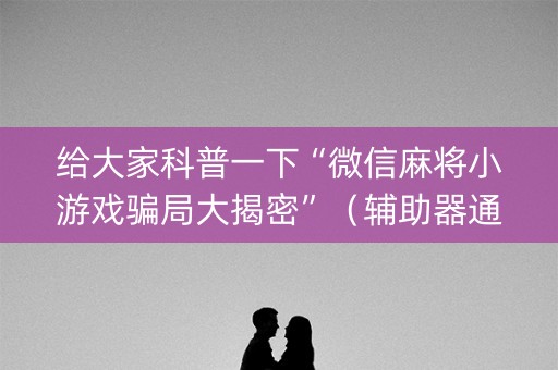 给大家科普一下“微信麻将小游戏骗局大揭密”（辅助器通用版)