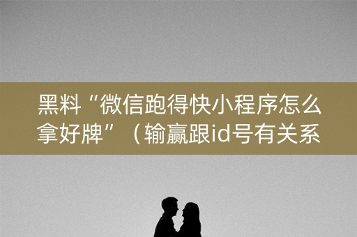 黑料“微信跑得快小程序怎么拿好牌”（输赢跟id号有关系吗)