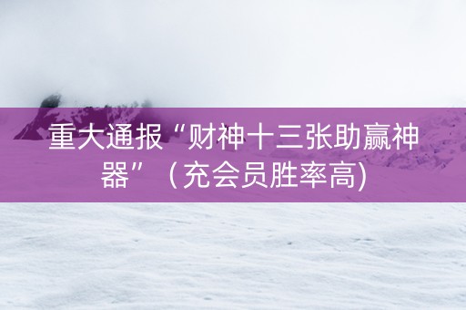 重大通报“财神十三张助赢神器”（充会员胜率高)