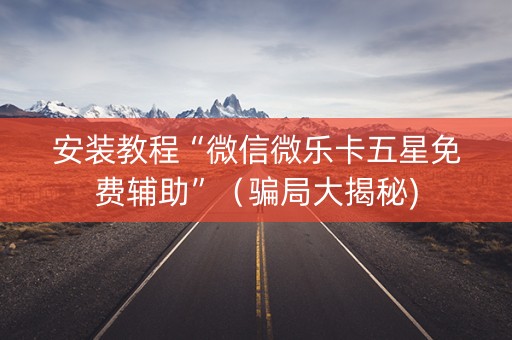 安装教程“微信微乐卡五星免费辅助”（骗局大揭秘)