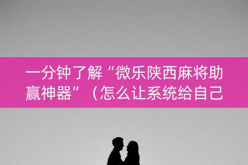 一分钟了解“微乐陕西麻将助赢神器”（怎么让系统给自己好牌)