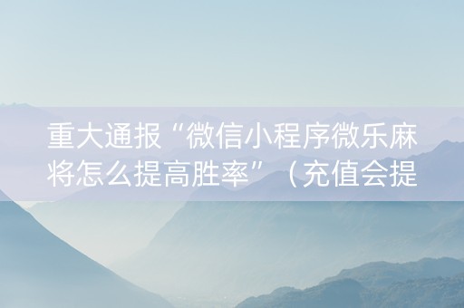重大通报“微信小程序微乐麻将怎么提高胜率”（充值会提高胜率么)