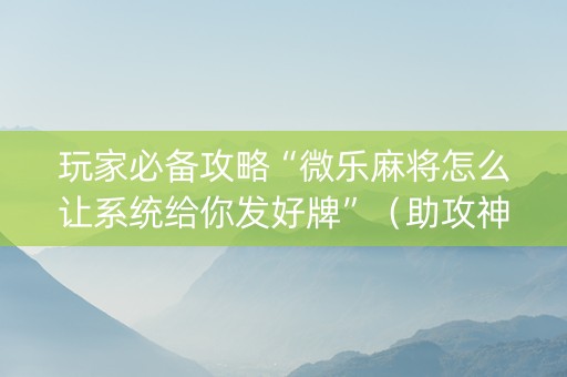 玩家必备攻略“微乐麻将怎么让系统给你发好牌”（助攻神器)