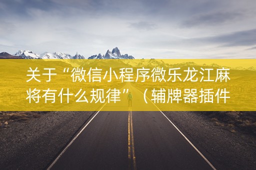 关于“微信小程序微乐龙江麻将有什么规律”（辅牌器插件购买)