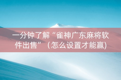 一分钟了解“雀神广东麻将软件出售”（怎么设置才能赢)