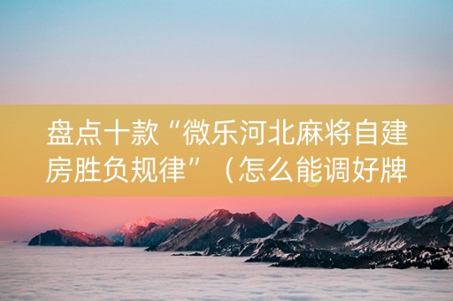 盘点十款“微乐河北麻将自建房胜负规律”（怎么能调好牌)