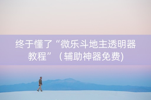 终于懂了“微乐斗地主透明器教程”（辅助神器免费)
