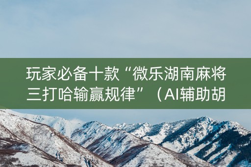 玩家必备十款“微乐湖南麻将三打哈输赢规律”（AI辅助胡牌规则)
