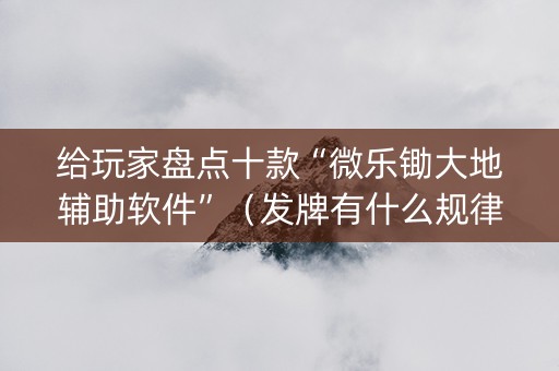 给玩家盘点十款“微乐锄大地辅助软件”（发牌有什么规律吗)