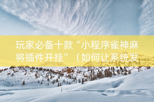 玩家必备十款“小程序雀神麻将插件开挂”（如何让系统发好牌)