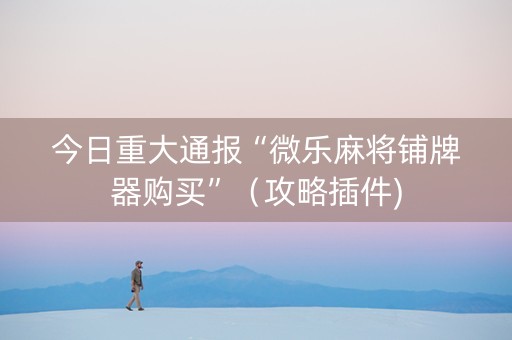 今日重大通报“微乐麻将铺牌器购买”（攻略插件)