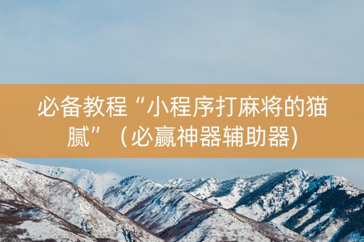 必备教程“小程序打麻将的猫腻”（必赢神器辅助器)
