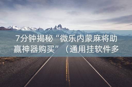 7分钟揭秘“微乐内蒙麻将助赢神器购买”（通用挂软件多少钱)
