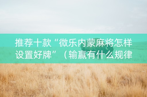 推荐十款“微乐内蒙麻将怎样设置好牌”（输赢有什么规律)