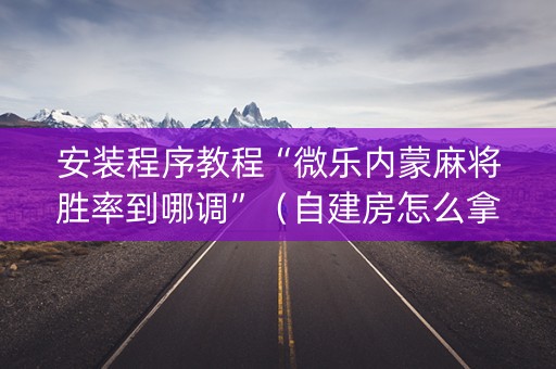 安装程序教程“微乐内蒙麻将胜率到哪调”（自建房怎么拿好牌)