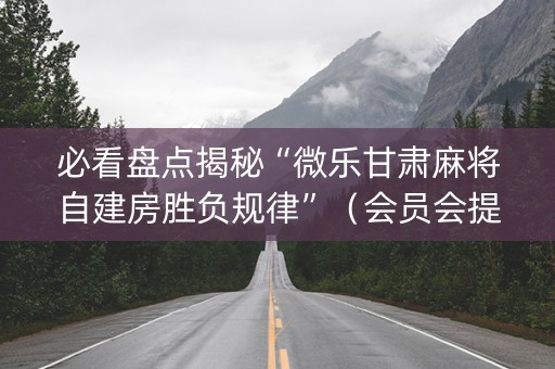必看盘点揭秘“微乐甘肃麻将自建房胜负规律”（会员会提高胜率吗)