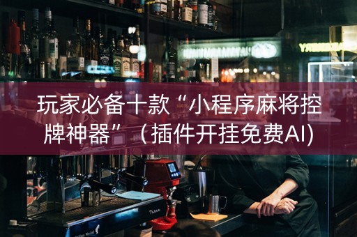 玩家必备十款“小程序麻将控牌神器”（插件开挂免费AI)