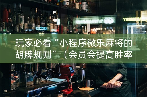 玩家必看“小程序微乐麻将的胡牌规则”（会员会提高胜率吗)