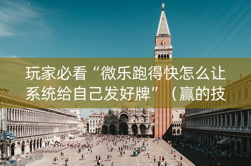 玩家必看“微乐跑得快怎么让系统给自己发好牌”（赢的技巧规律)