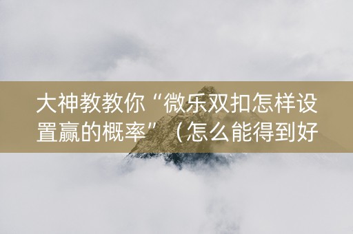 大神教教你“微乐双扣怎样设置赢的概率”（怎么能得到好牌)