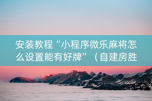 安装教程“小程序微乐麻将怎么设置能有好牌”（自建房胜负规律)