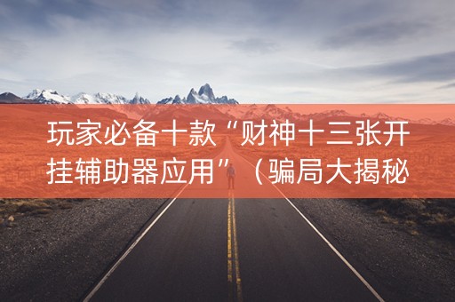 玩家必备十款“财神十三张开挂辅助器应用”（骗局大揭秘)