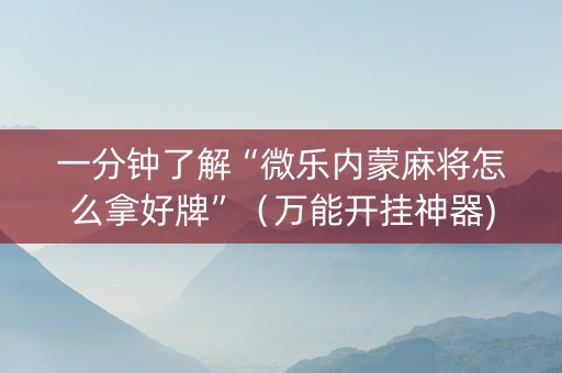 一分钟了解“微乐内蒙麻将怎么拿好牌”（万能开挂神器)