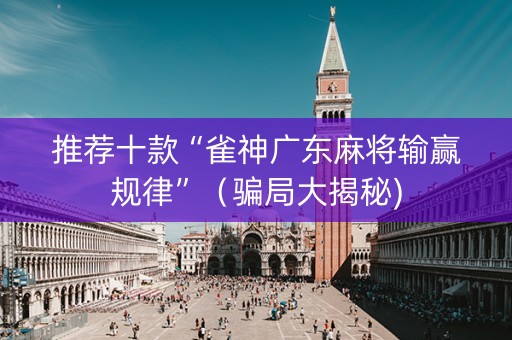推荐十款“雀神广东麻将输赢规律”（骗局大揭秘)