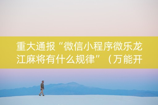 重大通报“微信小程序微乐龙江麻将有什么规律”（万能开挂神器)