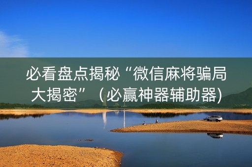 必看盘点揭秘“微信麻将骗局大揭密”（必赢神器辅助器)