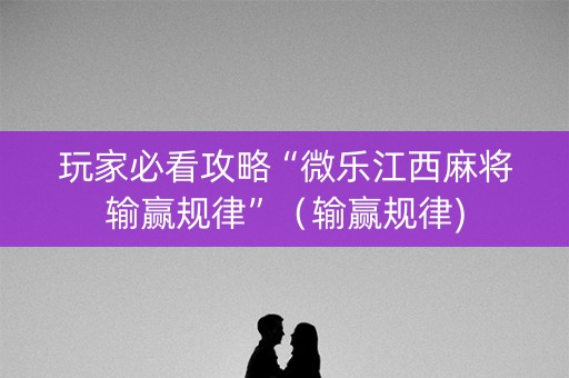 玩家必看攻略“微乐江西麻将输赢规律”（输赢规律)