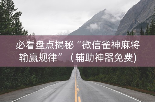 必看盘点揭秘“微信雀神麻将输赢规律”（辅助神器免费)