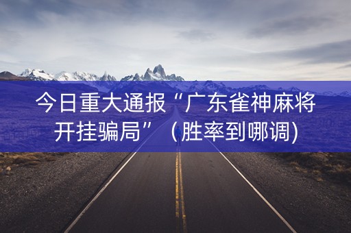今日重大通报“广东雀神麻将开挂骗局”（胜率到哪调)