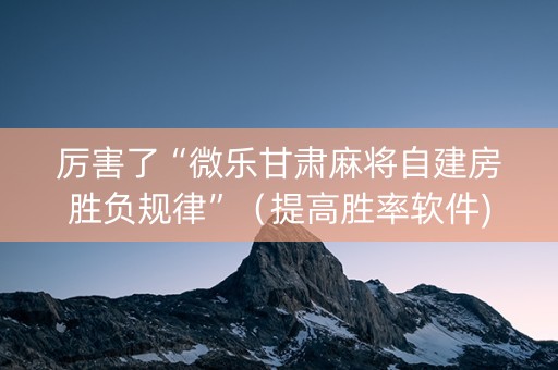 厉害了“微乐甘肃麻将自建房胜负规律”（提高胜率软件)