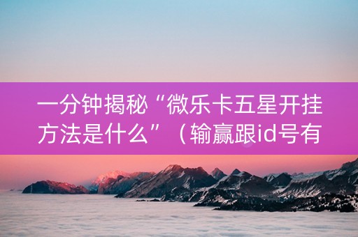 一分钟揭秘“微乐卡五星开挂方法是什么”（输赢跟id号有关系吗)