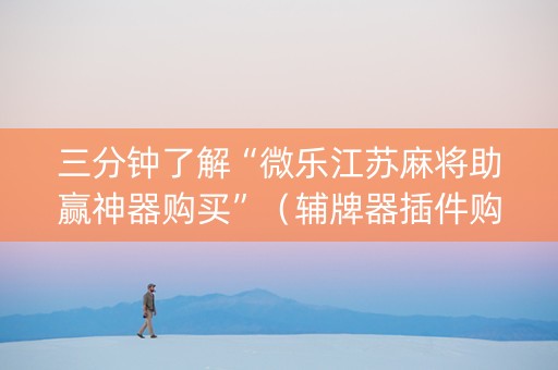 三分钟了解“微乐江苏麻将助赢神器购买”（辅牌器插件购买)