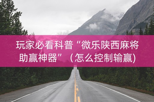 玩家必看科普“微乐陕西麻将助赢神器”（怎么控制输赢)