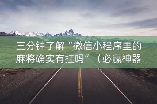 三分钟了解“微信小程序里的麻将确实有挂吗”（必赢神器辅助器)