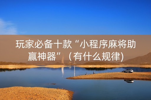 玩家必备十款“小程序麻将助赢神器”（有什么规律)