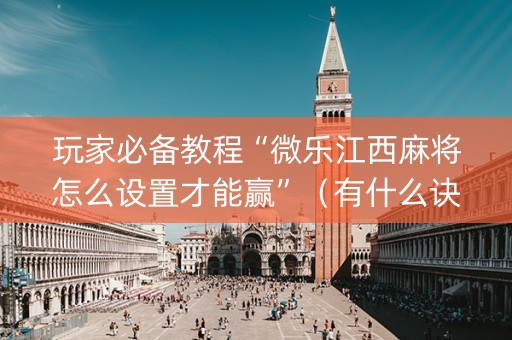 玩家必备教程“微乐江西麻将怎么设置才能赢”（有什么诀窍)