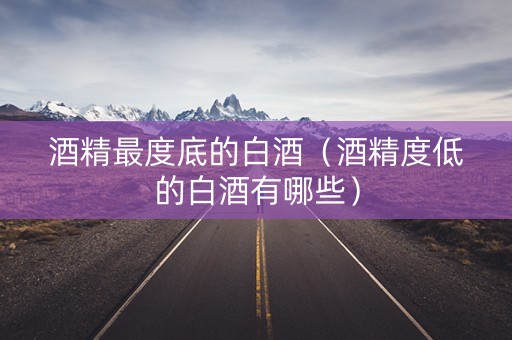 酒精最度底的白酒（酒精度低的白酒有哪些）
