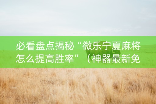必看盘点揭秘“微乐宁夏麻将怎么提高胜率”（神器最新免费)